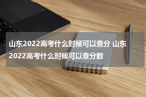 山东2022高考什么时候可以查分 山东2022高考什么时候可以查分数