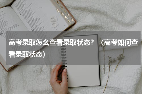 高考录取怎么查看录取状态?(高考如何查看录取状态)