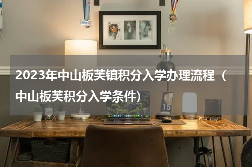 2023年中山板芙镇积分入学办理流程（中山板芙积分入学条件）