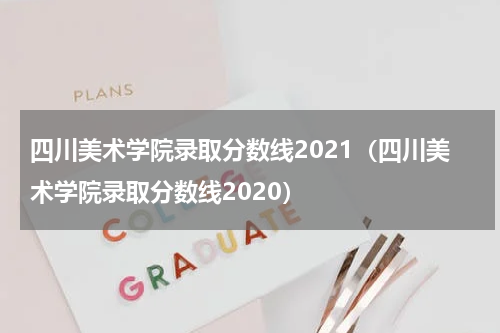 四川美术学院录取分数线2021（四川美术学院录取分数线2020）