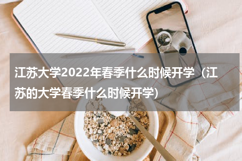 江苏大学2022年春季什么时候开学（江苏的大学春季什么时候开学）