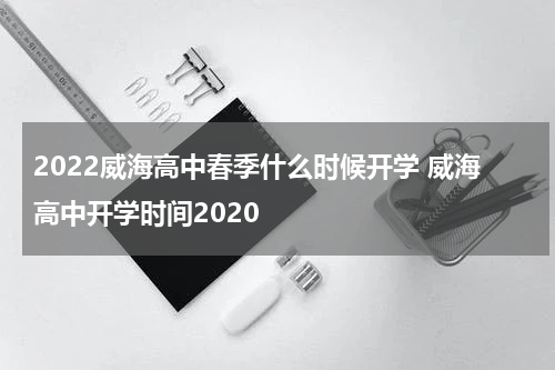 2022威海高中春季什么时候开学 威海高中开学时间2020