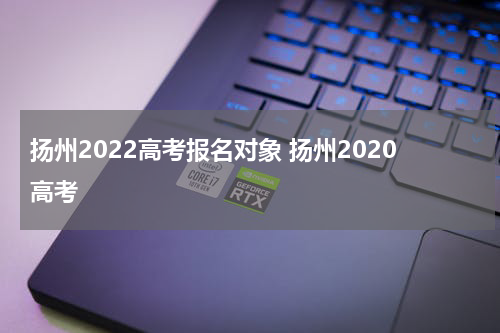 扬州2022高考报名对象 扬州2020高考