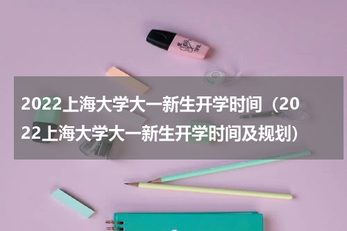 2022上海大学大一新生开学时间（2022上海大学大一新生开学时间及规划）