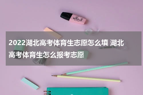 2022湖北高考体育生志愿怎么填 湖北高考体育生怎么报考志愿