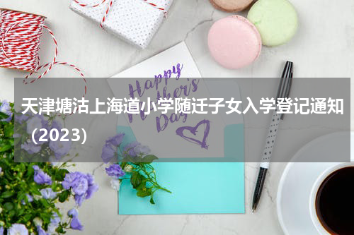 天津塘沽上海道小学随迁子女入学登记通知（2023）