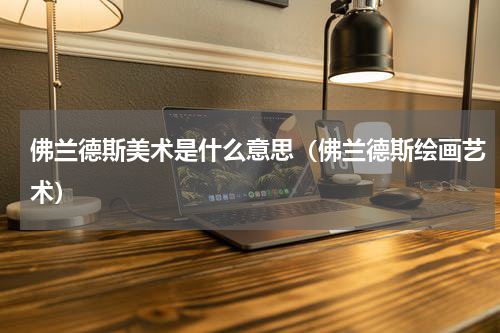 佛兰德斯美术是什么意思（佛兰德斯绘画艺术）