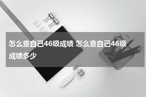 怎么查自己46级成绩 怎么查自己46级成绩多少