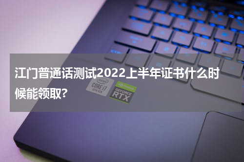 江门普通话测试2022上半年证书什么时候能领取?