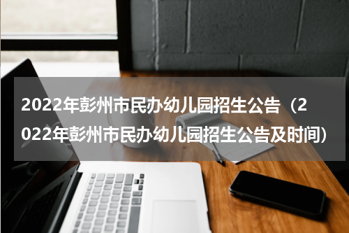 2022年彭州市民办幼儿园招生公告（2022年彭州市民办幼儿园招生公告及时间）