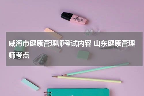 威海市健康管理师考试内容 山东健康管理师考点