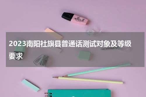 2023南阳社旗县普通话测试对象及等级要求