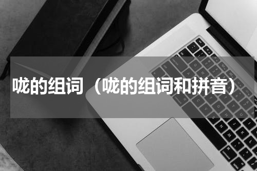 咙的组词（咙的组词和拼音）