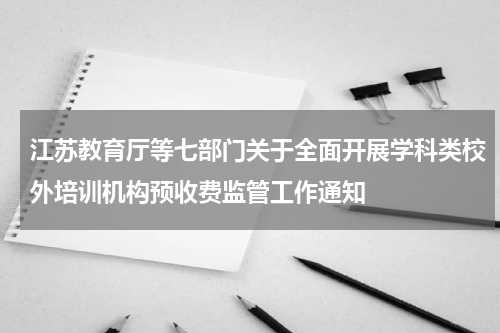 江苏教育厅等七部门关于全面开展学科类校外培训机构预收费监管工作通知