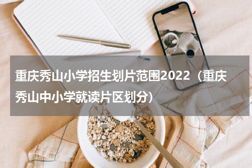 重庆秀山小学招生划片范围2022(重庆秀山中小学就读片区划分)