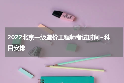 2022北京一级造价工程师考试时间+科目安排