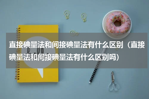 直接碘量法和间接碘量法有什么区别（直接碘量法和间接碘量法有什么区别吗）