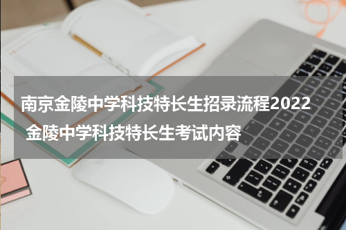 南京金陵中学科技特长生招录流程2022 金陵中学科技特长生考试内容