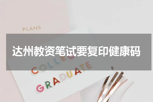 达州教资笔试要复印健康码