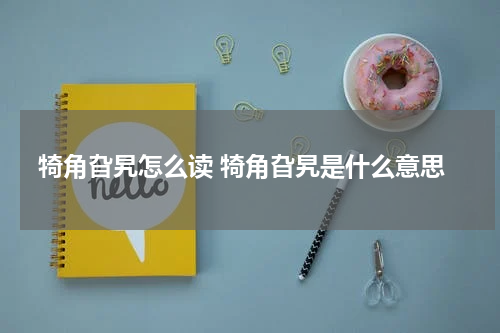 犄角旮旯怎么读 犄角旮旯是什么意思