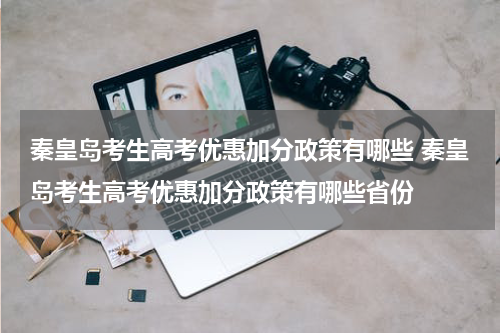 秦皇岛考生高考优惠加分政策有哪些 秦皇岛考生高考优惠加分政策有哪些省份