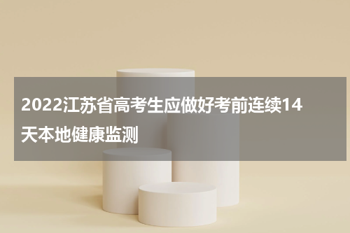 2022江苏省高考生应做好考前连续14天本地健康监测