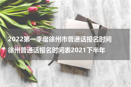 2022第一季度徐州市普通话报名时间 徐州普通话报名时间表2021下半年