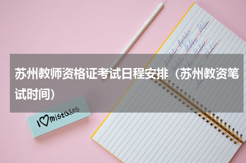 苏州教师资格证考试日程安排(苏州教资笔试时间)