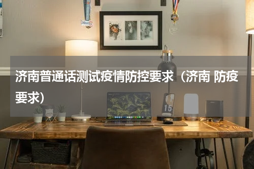 济南普通话测试疫情防控要求（济南 防疫要求）