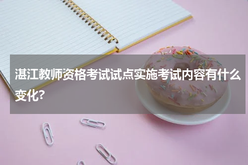 湛江教师资格考试试点实施考试内容有什么变化?