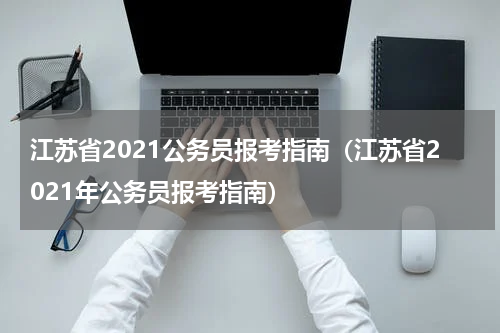 江苏省2021公务员报考指南（江苏省2021年公务员报考指南）