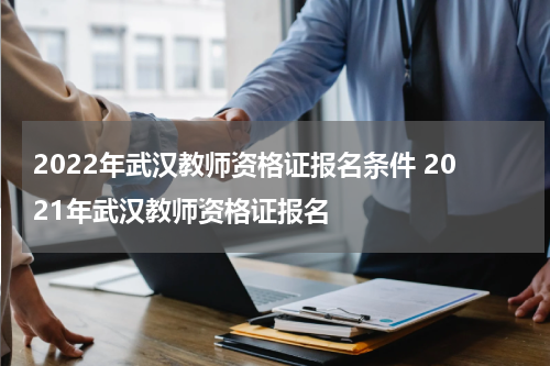 2022年武汉教师资格证报名条件 2021年武汉教师资格证报名