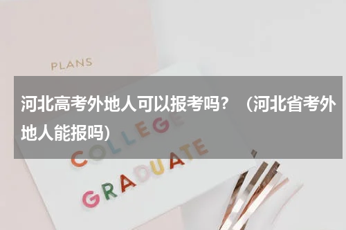 河北高考外地人可以报考吗？（河北省考外地人能报吗）