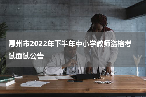 惠州市2022年下半年中小学教师资格考试面试公告