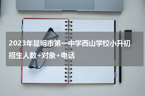 2023年昆明市第一中学西山学校小升初招生人数+对象+电话