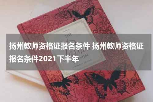 扬州教师资格证报名条件 扬州教师资格证报名条件2021下半年