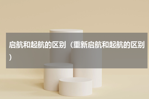 启航和起航的区别（重新启航和起航的区别）