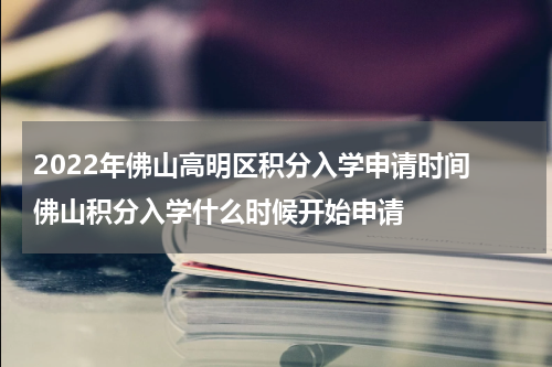 2022年佛山高明区积分入学申请时间 佛山积分入学什么时候开始申请
