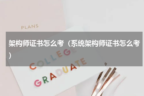 架构师证书怎么考(系统架构师证书怎么考)