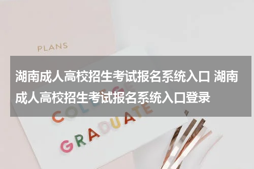 湖南成人高校招生考试报名系统入口 湖南成人高校招生考试报名系统入口登录