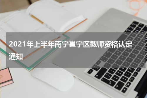 2021年上半年南宁邕宁区教师资格认定通知