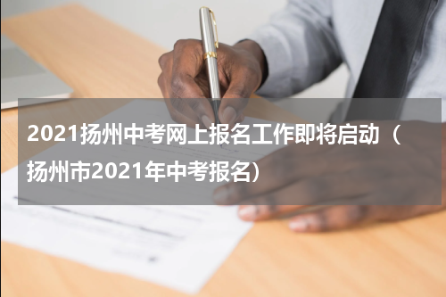 2021扬州中考网上报名工作即将启动（扬州市2021年中考报名）