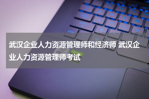 武汉企业人力资源管理师和经济师 武汉企业人力资源管理师考试