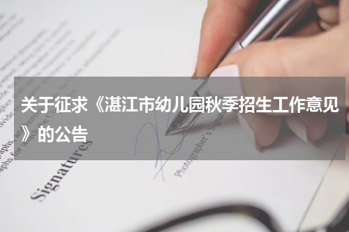 关于征求《湛江市幼儿园秋季招生工作意见》的公告