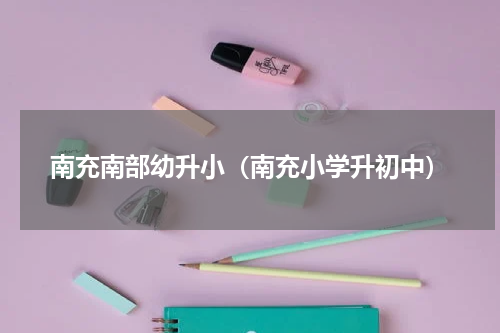 南充南部幼升小（南充小学升初中）