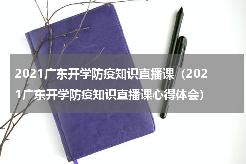 2021广东开学防疫知识直播课（2021广东开学防疫知识直播课心得体会）