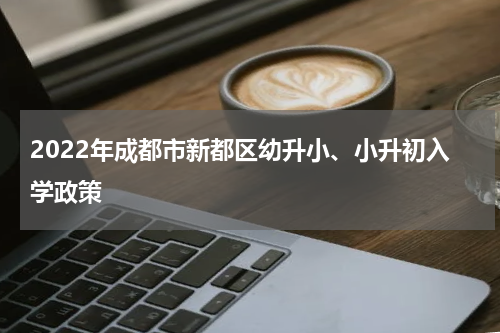 2022年成都市新都区幼升小、小升初入学政策