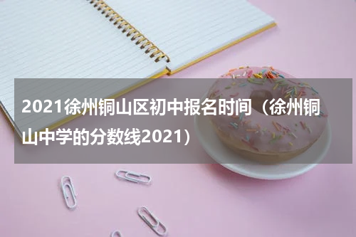 2021徐州铜山区初中报名时间（徐州铜山中学的分数线2021）