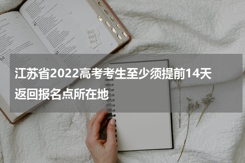 江苏省2022高考考生至少须提前14天返回报名点所在地