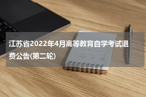 江苏省2022年4月高等教育自学考试退费公告(第二轮)